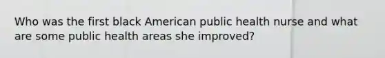 Who was the first black American public health nurse and what are some public health areas she improved?