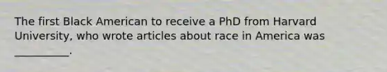 The first Black American to receive a PhD from Harvard University, who wrote articles about race in America was __________.