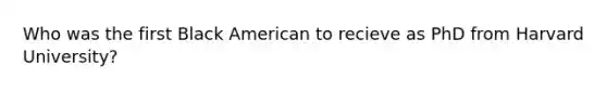 Who was the first Black American to recieve as PhD from Harvard University?