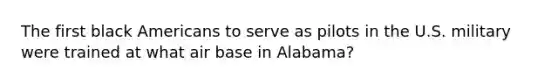 The first black Americans to serve as pilots in the U.S. military were trained at what air base in Alabama?