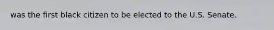 was the first black citizen to be elected to the U.S. Senate.