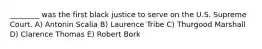 ________ was the first black justice to serve on the U.S. Supreme Court. A) Antonin Scalia B) Laurence Tribe C) Thurgood Marshall D) Clarence Thomas E) Robert Bork