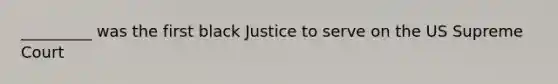 _________ was the first black Justice to serve on the US Supreme Court