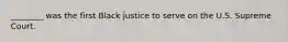 ________ was the first Black justice to serve on the U.S. Supreme Court.