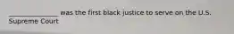 _______________ was the first black justice to serve on the U.S. Supreme Court