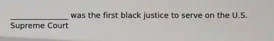 _______________ was the first black justice to serve on the U.S. Supreme Court