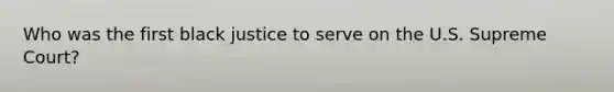 Who was the first black justice to serve on the U.S. Supreme Court?