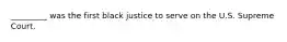 _________ was the first black justice to serve on the U.S. Supreme Court.