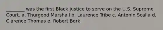 ________ was the first Black justice to serve on the U.S. Supreme Court. a. Thurgood Marshall b. Laurence Tribe c. Antonin Scalia d. Clarence Thomas e. Robert Bork