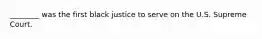 ________ was the first black justice to serve on the U.S. Supreme Court.