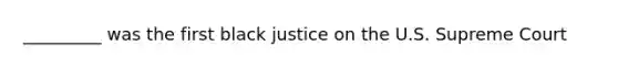 _________ was the first black justice on the U.S. Supreme Court