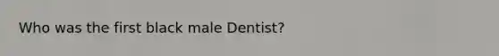 Who was the first black male Dentist?