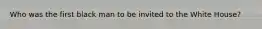 Who was the first black man to be invited to the White House?