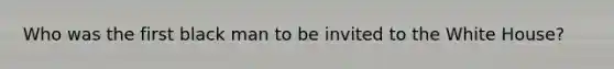 Who was the first black man to be invited to the White House?