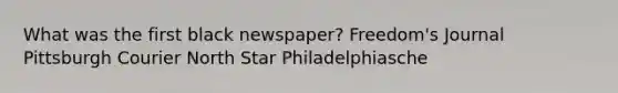 What was the first black newspaper? Freedom's Journal Pittsburgh Courier North Star Philadelphiasche