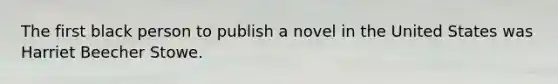 The first black person to publish a novel in the United States was Harriet Beecher Stowe.