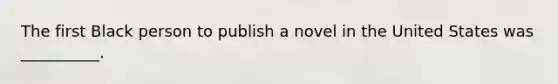 The first Black person to publish a novel in the United States was __________.