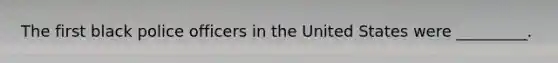 The first black police officers in the United States were _________.