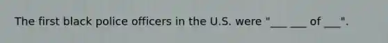 The first black police officers in the U.S. were "___ ___ of ___".