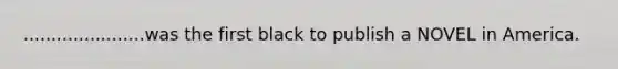 ......................was the first black to publish a NOVEL in America.