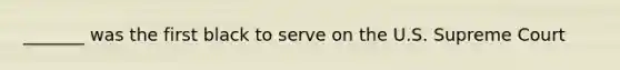 _______ was the first black to serve on the U.S. Supreme Court