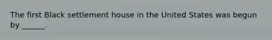 The first Black settlement house in the United States was begun by ______.