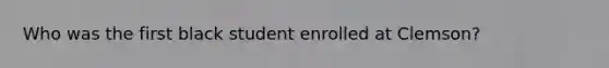 Who was the first black student enrolled at Clemson?