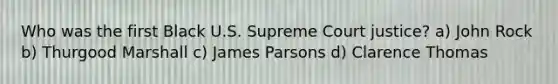 Who was the first Black U.S. Supreme Court justice? a) John Rock b) Thurgood Marshall c) James Parsons d) Clarence Thomas