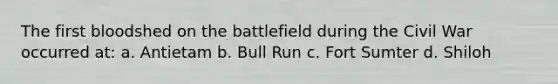 The first bloodshed on the battlefield during the Civil War occurred at: a. Antietam b. Bull Run c. Fort Sumter d. Shiloh