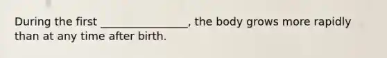 During the first ________________, the body grows more rapidly than at any time after birth.