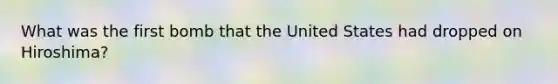 What was the first bomb that the United States had dropped on Hiroshima?