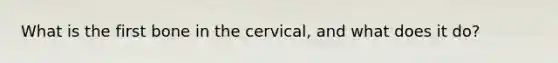 What is the first bone in the cervical, and what does it do?