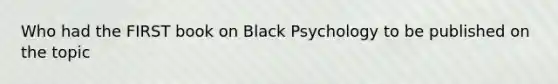 Who had the FIRST book on Black Psychology to be published on the topic