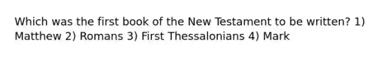 Which was the first book of the New Testament to be written? 1) Matthew 2) Romans 3) First Thessalonians 4) Mark