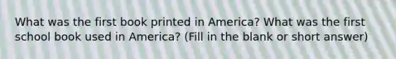 What was the first book printed in America? What was the first school book used in America? (Fill in the blank or short answer)