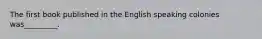 The first book published in the English speaking colonies was_________.