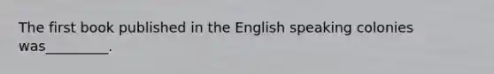 The first book published in the English speaking colonies was_________.