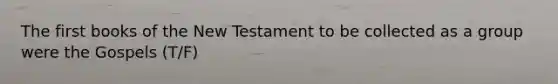 The first books of the New Testament to be collected as a group were the Gospels (T/F)