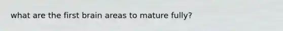 what are the first brain areas to mature fully?