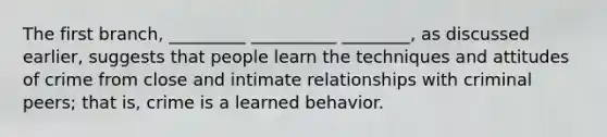 The first branch, _________ __________ ________, as discussed earlier, suggests that people learn the techniques and attitudes of crime from close and intimate relationships with criminal peers; that is, crime is a learned behavior.