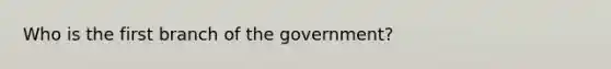 Who is the first branch of the government?