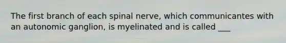 The first branch of each spinal nerve, which communicantes with an autonomic ganglion, is myelinated and is called ___