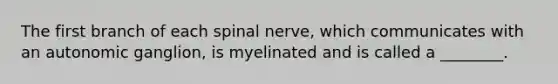 The first branch of each spinal nerve, which communicates with an autonomic ganglion, is myelinated and is called a ________.