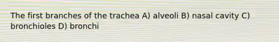 The first branches of the trachea A) alveoli B) nasal cavity C) bronchioles D) bronchi