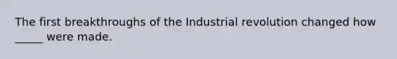 The first breakthroughs of the Industrial revolution changed how _____ were made.