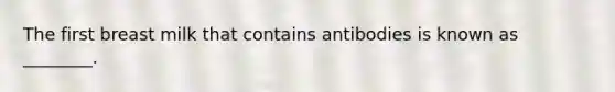 The first breast milk that contains antibodies is known as ________.