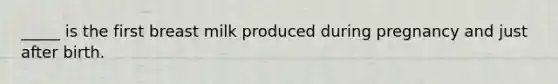 _____ is the first breast milk produced during pregnancy and just after birth.