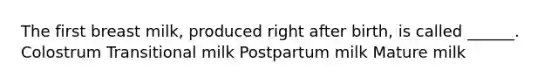 The first breast milk, produced right after birth, is called ______. Colostrum Transitional milk Postpartum milk Mature milk