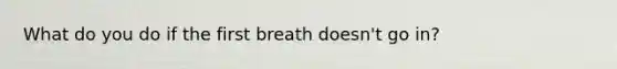 What do you do if the first breath doesn't go in?