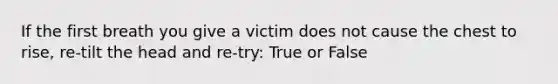 If the first breath you give a victim does not cause the chest to rise, re-tilt the head and re-try: True or False